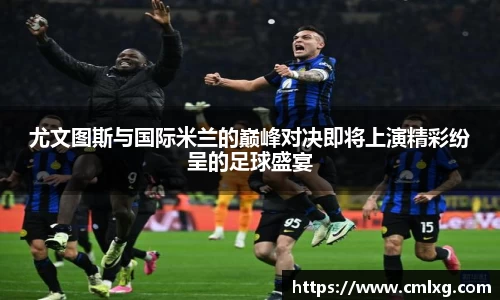 尤文图斯与国际米兰的巅峰对决即将上演精彩纷呈的足球盛宴