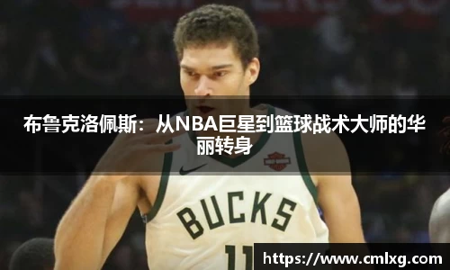 布鲁克洛佩斯：从NBA巨星到篮球战术大师的华丽转身