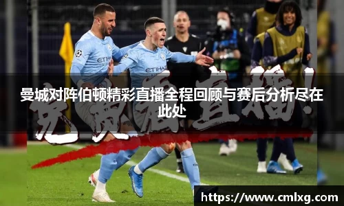 曼城对阵伯顿精彩直播全程回顾与赛后分析尽在此处
