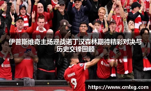 伊普斯维奇主场迎战诺丁汉森林期待精彩对决与历史交锋回顾