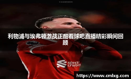 利物浦与埃弗顿激战正酣看球吧直播精彩瞬间回顾