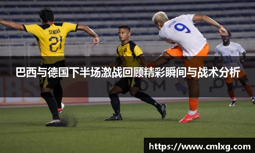 beats365巴西与德国下半场激战回顾精彩瞬间与战术分析