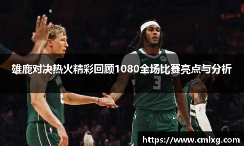 beats365雄鹿对决热火精彩回顾1080全场比赛亮点与分析